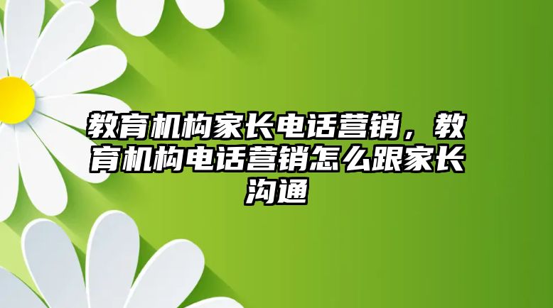 教育機構(gòu)家長電話營銷，教育機構(gòu)電話營銷怎么跟家長溝通