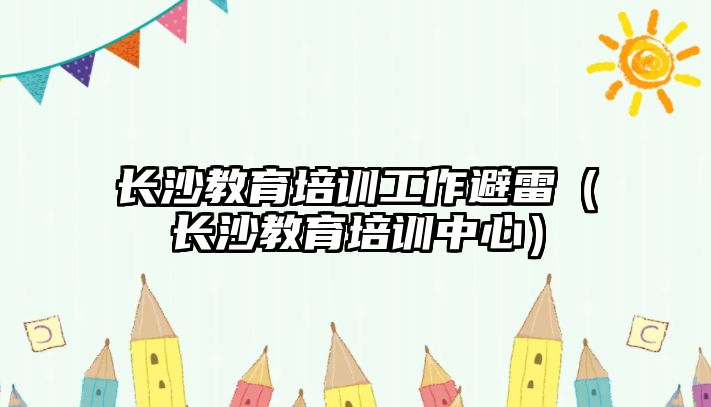 長沙教育培訓工作避雷（長沙教育培訓中心）