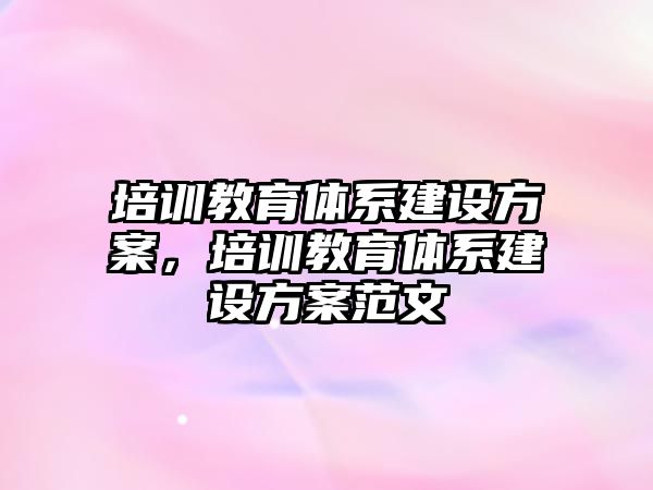 培訓(xùn)教育體系建設(shè)方案，培訓(xùn)教育體系建設(shè)方案范文