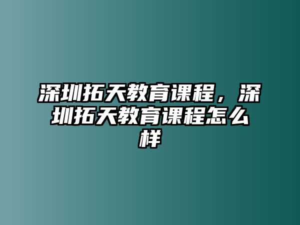 深圳拓天教育課程，深圳拓天教育課程怎么樣