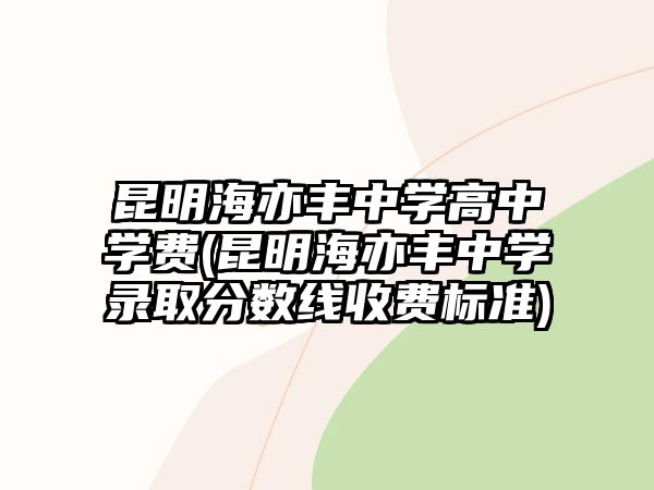 昆明海亦豐中學(xué)高中學(xué)費(fèi)(昆明海亦豐中學(xué)錄取分?jǐn)?shù)線收費(fèi)標(biāo)準(zhǔn))