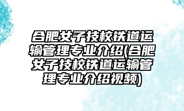 合肥女子技校鐵道運輸管理專業(yè)介紹(合肥女子技校鐵道運輸管理專業(yè)介紹視頻)