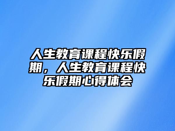 人生教育課程快樂(lè)假期，人生教育課程快樂(lè)假期心得體會(huì)