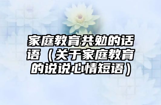 家庭教育共勉的話語(yǔ)（關(guān)于家庭教育的說(shuō)說(shuō)心情短語(yǔ)）