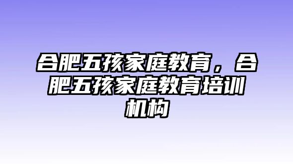 合肥五孩家庭教育，合肥五孩家庭教育培訓(xùn)機構(gòu)