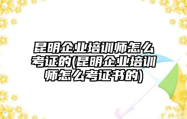 昆明企業(yè)培訓(xùn)師怎么考證的(昆明企業(yè)培訓(xùn)師怎么考證書的)