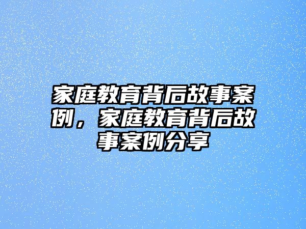 家庭教育背后故事案例，家庭教育背后故事案例分享