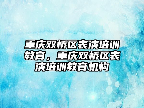 重慶雙橋區(qū)表演培訓(xùn)教育，重慶雙橋區(qū)表演培訓(xùn)教育機構(gòu)