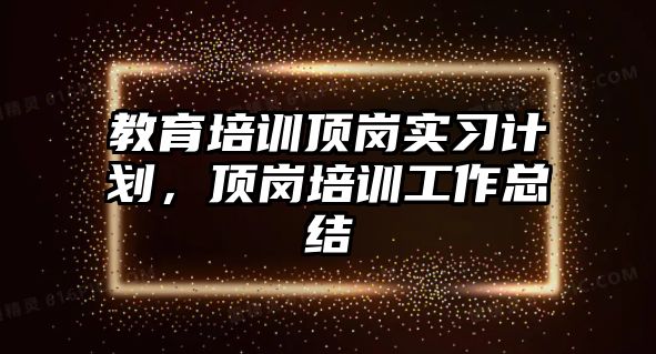 教育培訓(xùn)頂崗實(shí)習(xí)計(jì)劃，頂崗培訓(xùn)工作總結(jié)