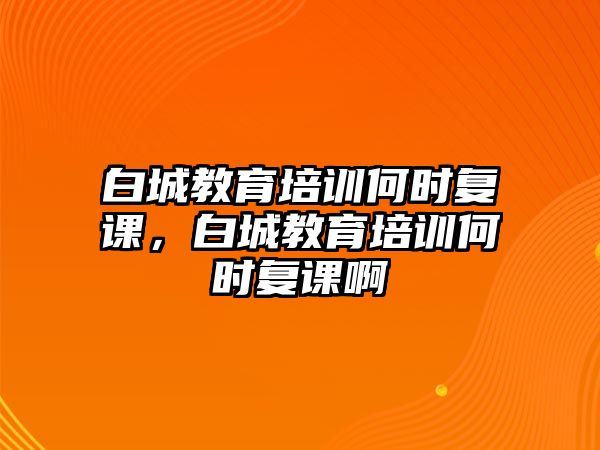 白城教育培訓(xùn)何時(shí)復(fù)課，白城教育培訓(xùn)何時(shí)復(fù)課啊