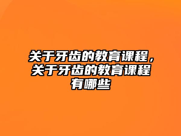 關于牙齒的教育課程，關于牙齒的教育課程有哪些