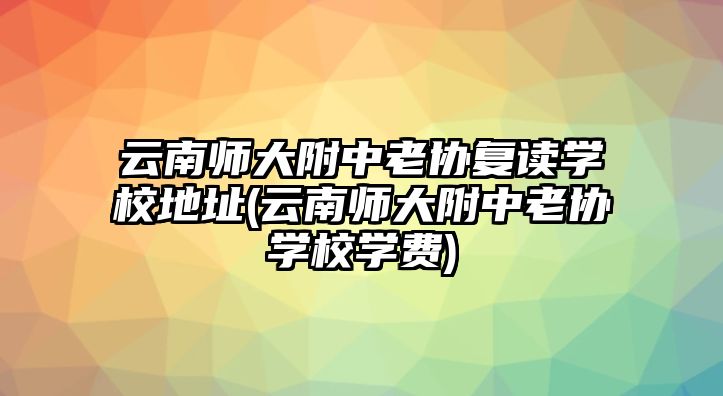 云南師大附中老協(xié)復(fù)讀學(xué)校地址(云南師大附中老協(xié)學(xué)校學(xué)費)