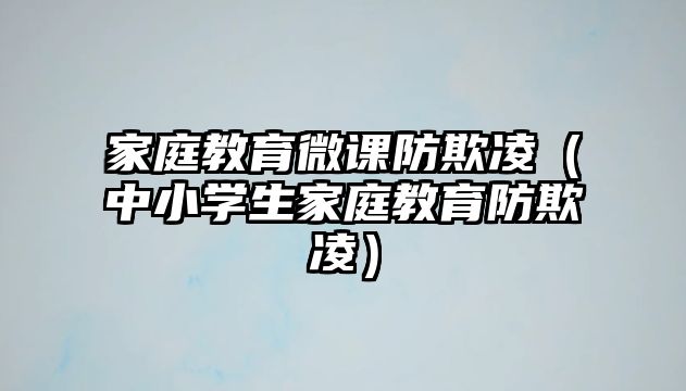 家庭教育微課防欺凌（中小學(xué)生家庭教育防欺凌）