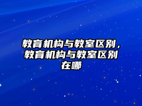 教育機構(gòu)與教室區(qū)別，教育機構(gòu)與教室區(qū)別在哪