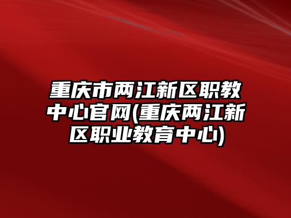 重慶市兩江新區(qū)職教中心官網(wǎng)(重慶兩江新區(qū)職業(yè)教育中心)