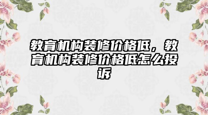 教育機構裝修價格低，教育機構裝修價格低怎么投訴