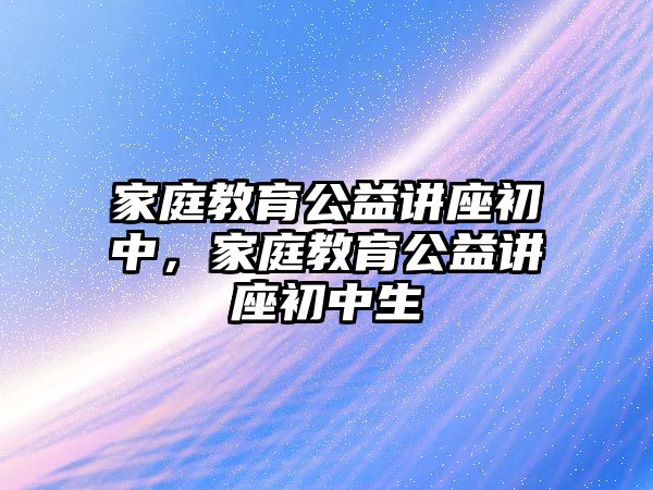 家庭教育公益講座初中，家庭教育公益講座初中生