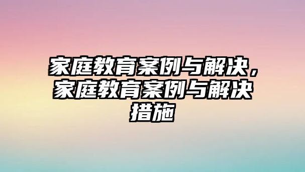 家庭教育案例與解決，家庭教育案例與解決措施