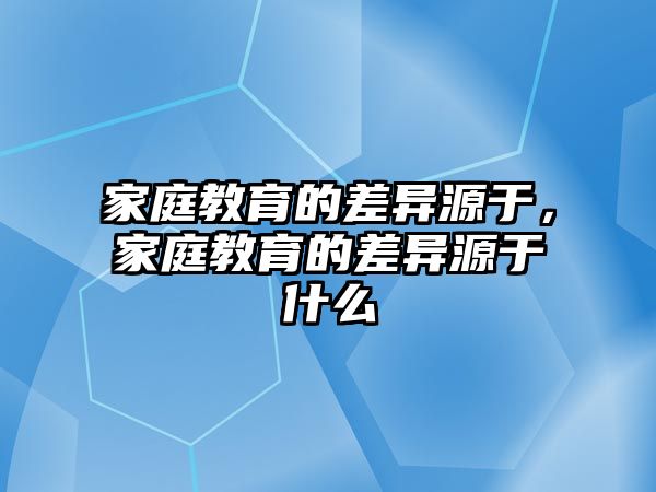 家庭教育的差異源于，家庭教育的差異源于什么