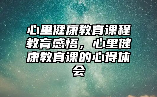 心里健康教育課程教育感悟，心里健康教育課的心得體會(huì)