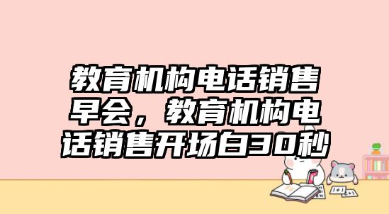 教育機(jī)構(gòu)電話銷售早會，教育機(jī)構(gòu)電話銷售開場白30秒