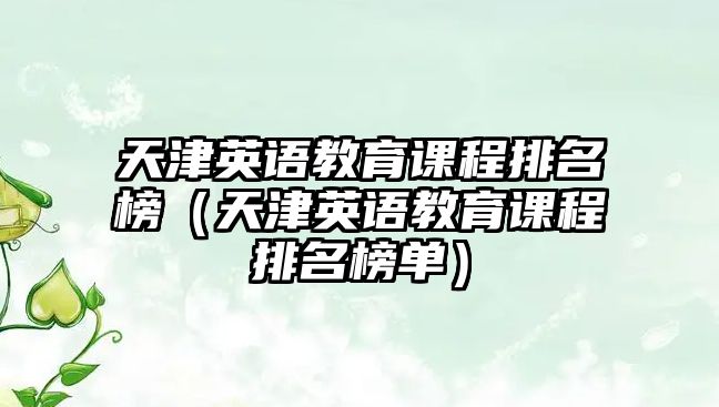 天津英語教育課程排名榜（天津英語教育課程排名榜單）