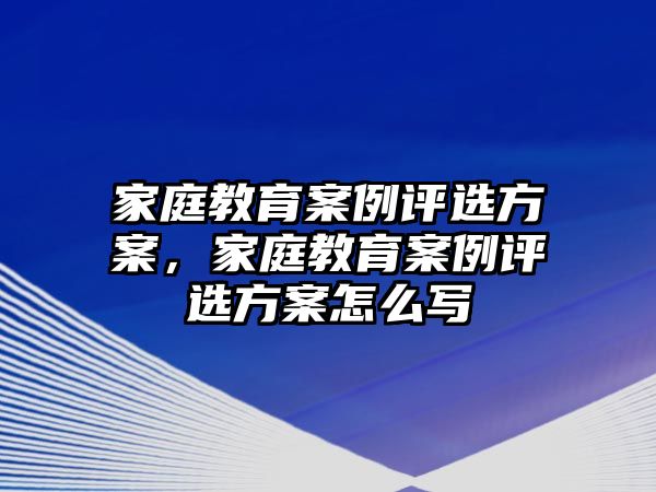 家庭教育案例評選方案，家庭教育案例評選方案怎么寫