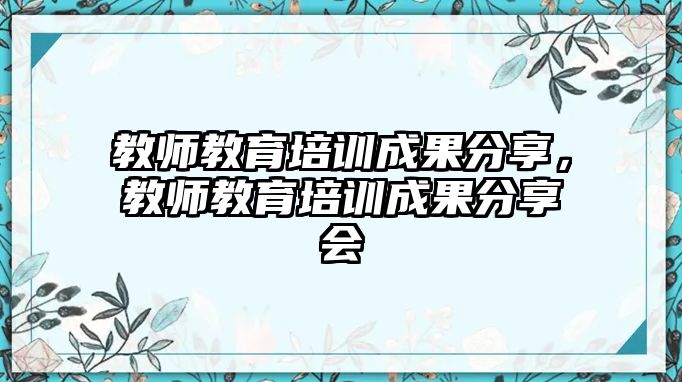 教師教育培訓(xùn)成果分享，教師教育培訓(xùn)成果分享會(huì)