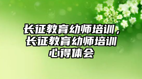 長(zhǎng)征教育幼師培訓(xùn)，長(zhǎng)征教育幼師培訓(xùn)心得體會(huì)