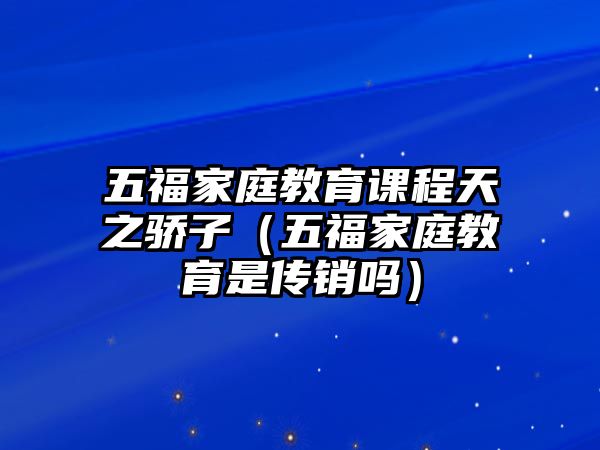 五福家庭教育課程天之驕子（五福家庭教育是傳銷嗎）