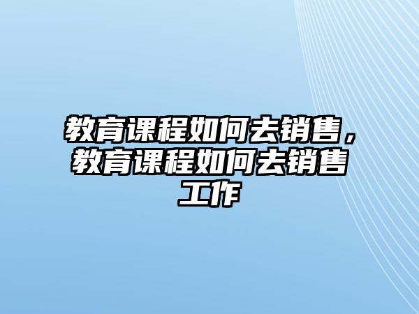 教育課程如何去銷售，教育課程如何去銷售工作