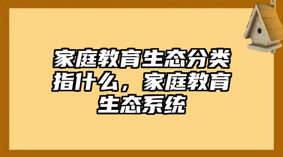 家庭教育生態(tài)分類指什么，家庭教育生態(tài)系統(tǒng)