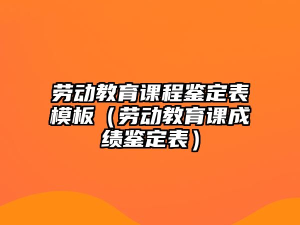 勞動教育課程鑒定表模板（勞動教育課成績鑒定表）