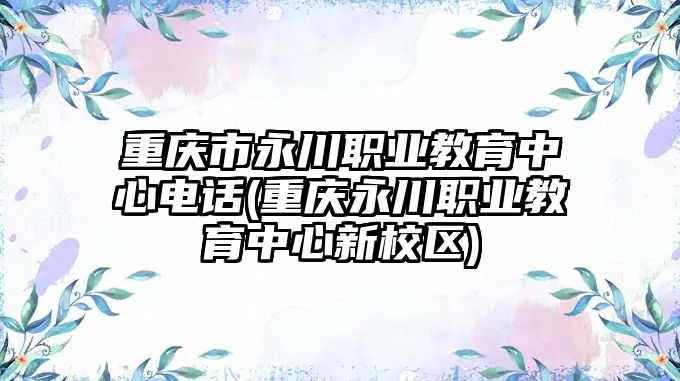 重慶市永川職業(yè)教育中心電話(重慶永川職業(yè)教育中心新校區(qū))