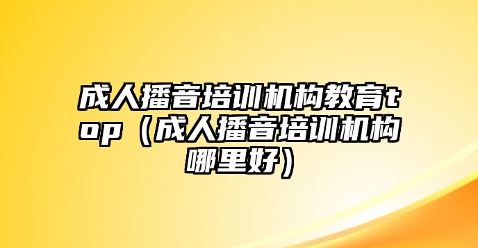 成人播音培訓(xùn)機構(gòu)教育top（成人播音培訓(xùn)機構(gòu)哪里好）