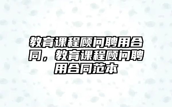 教育課程顧問聘用合同，教育課程顧問聘用合同范本