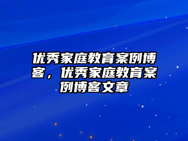 優(yōu)秀家庭教育案例博客，優(yōu)秀家庭教育案例博客文章