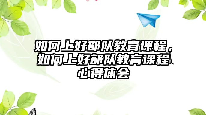 如何上好部隊教育課程，如何上好部隊教育課程心得體會