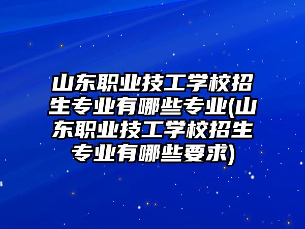 山東職業(yè)技工學(xué)校招生專業(yè)有哪些專業(yè)(山東職業(yè)技工學(xué)校招生專業(yè)有哪些要求)