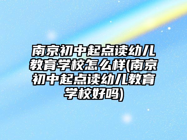 南京初中起點讀幼兒教育學校怎么樣(南京初中起點讀幼兒教育學校好嗎)