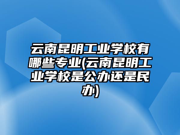 云南昆明工業(yè)學校有哪些專業(yè)(云南昆明工業(yè)學校是公辦還是民辦)