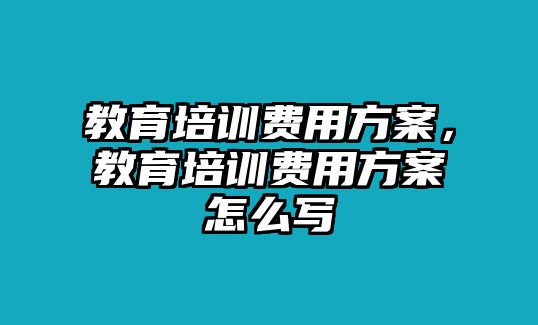 教育培訓(xùn)費(fèi)用方案，教育培訓(xùn)費(fèi)用方案怎么寫(xiě)