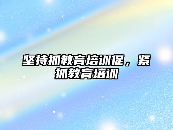 堅持抓教育培訓促，緊抓教育培訓