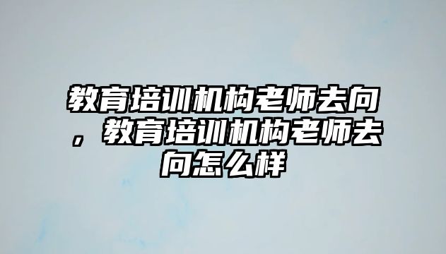 教育培訓(xùn)機(jī)構(gòu)老師去向，教育培訓(xùn)機(jī)構(gòu)老師去向怎么樣