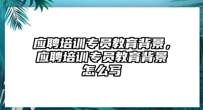 應(yīng)聘培訓(xùn)專員教育背景，應(yīng)聘培訓(xùn)專員教育背景怎么寫