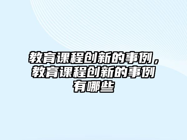 教育課程創(chuàng)新的事例，教育課程創(chuàng)新的事例有哪些