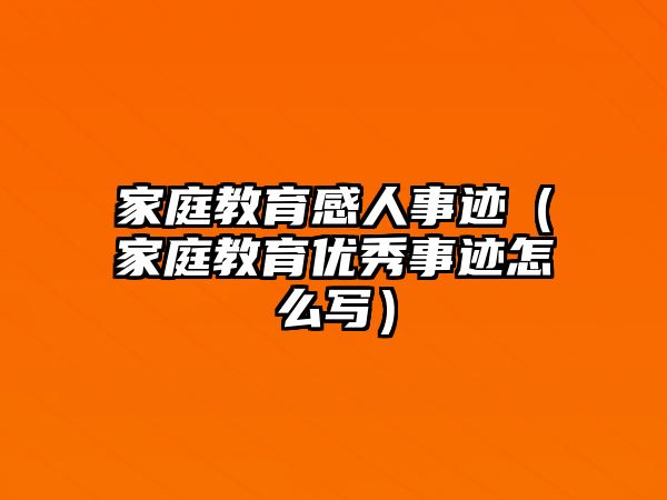 家庭教育感人事跡（家庭教育優(yōu)秀事跡怎么寫）