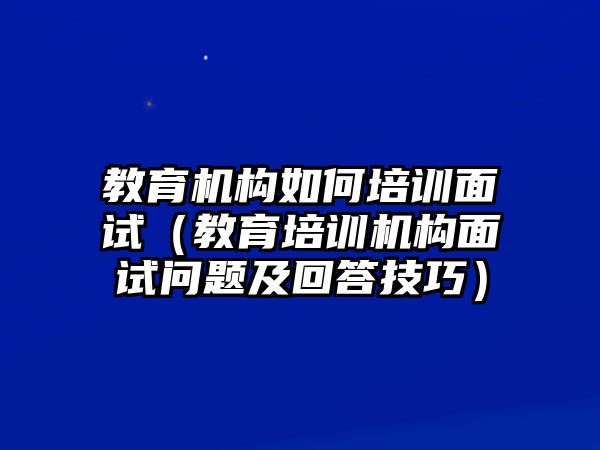 教育機構(gòu)如何培訓面試（教育培訓機構(gòu)面試問題及回答技巧）