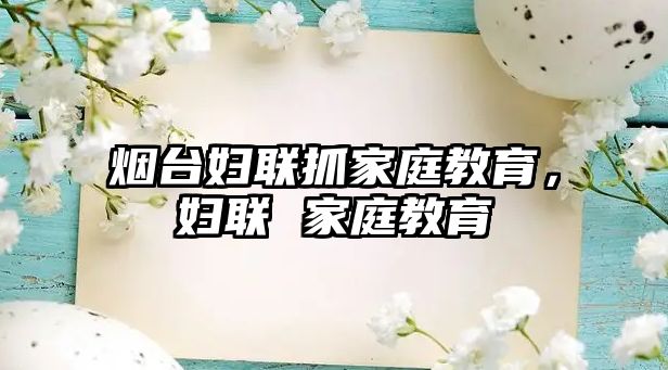 煙臺婦聯(lián)抓家庭教育，婦聯(lián) 家庭教育