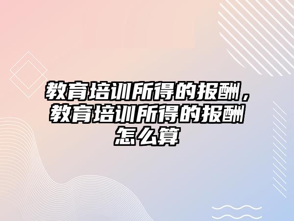 教育培訓所得的報酬，教育培訓所得的報酬怎么算